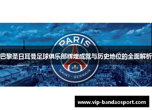巴黎圣日耳曼足球俱乐部辉煌成就与历史地位的全面解析
