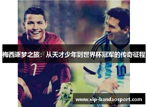 梅西逐梦之旅:从天才少年到世界杯冠军的传奇征程 梅西逐梦之旅:从天才少年到世界杯冠军的传奇征程