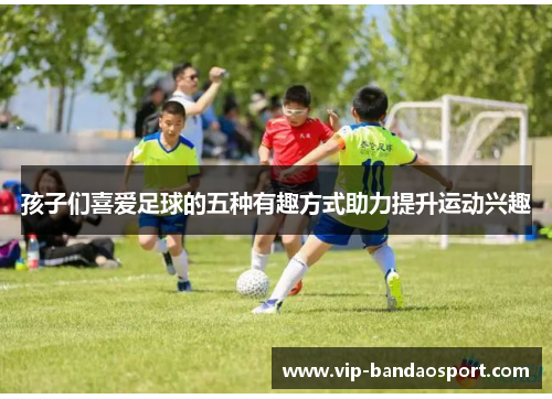 孩子们喜爱足球的五种有趣方式助力提升运动兴趣