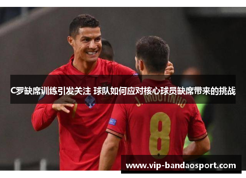 C罗缺席训练引发关注 球队如何应对核心球员缺席带来的挑战