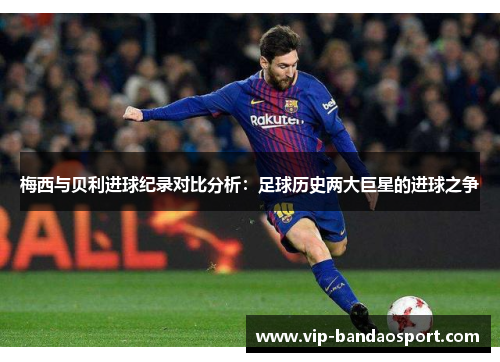 梅西与贝利进球纪录对比分析：足球历史两大巨星的进球之争
