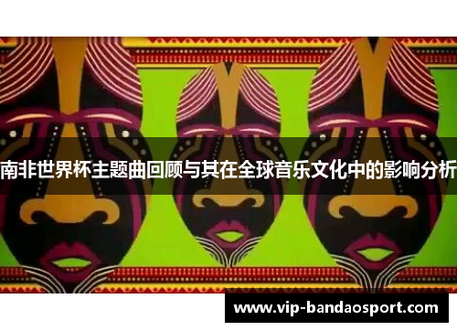南非世界杯主题曲回顾与其在全球音乐文化中的影响分析