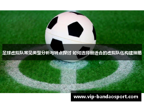 足球虚拟队常见类型分析与特点探讨 如何选择最适合的虚拟队伍构建策略