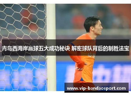 青岛西海岸赢球五大成功秘诀 解密球队背后的制胜法宝